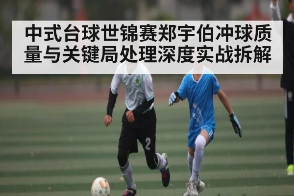 中式台球世锦赛郑宇伯冲球质量与关键局处理深度实战拆解