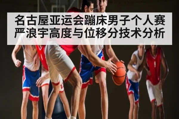 名古屋亚运会蹦床男子个人赛严浪宇高度与位移分技术分析