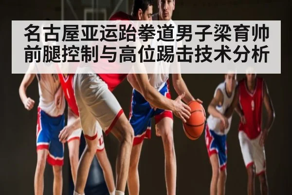 名古屋亚运跆拳道男子梁育帅前腿控制与高位踢击技术分析